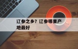 辽参之乡？辽参哪里产地最好