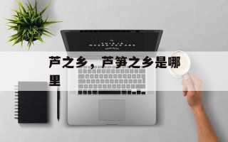 芦之乡，芦笋之乡是哪里