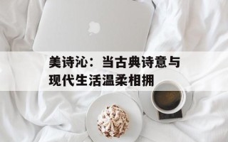 美诗沁：当古典诗意与现代生活温柔相拥