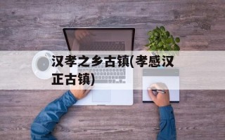 汉孝之乡古镇(孝感汉正古镇)