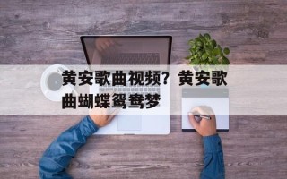 黄安歌曲视频？黄安歌曲蝴蝶鸳鸯梦