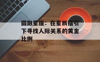 圆融星座：在星辰指引下寻找人际关系的黄金比例