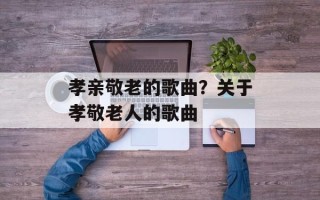 孝亲敬老的歌曲？关于孝敬老人的歌曲