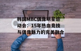 韩国MBC偶像明星运动会：15年热血竞技与偶像魅力的完美融合