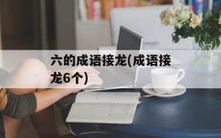 六的成语接龙(成语接龙6个)