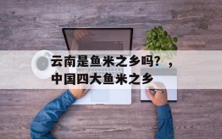 云南是鱼米之乡吗？，中国四大鱼米之乡