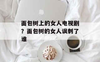 面包树上的女人电视剧？面包树的女人讽刺了谁