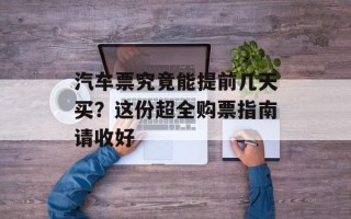 汽车票究竟能提前几天买？这份超全购票指南请收好