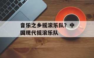 音乐之乡摇滚乐队？中国现代摇滚乐队