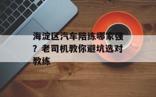 海淀区汽车陪练哪家强？老司机教你避坑选对教练