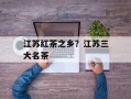 江苏红茶之乡？江苏三大名茶
