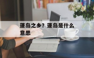 蓬岛之乡？蓬岛是什么意思
