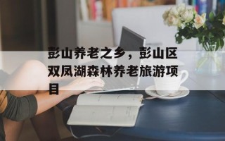 彭山养老之乡，彭山区双凤湖森林养老旅游项目