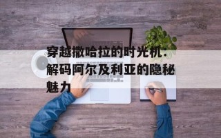 穿越撒哈拉的时光机：解码阿尔及利亚的隐秘魅力
