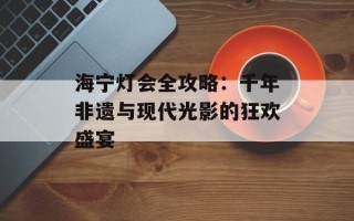 海宁灯会全攻略：千年非遗与现代光影的狂欢盛宴