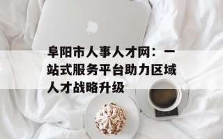 阜阳市人事人才网：一站式服务平台助力区域人才战略升级