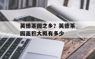英德茶园之乡？英德茶园面积大概有多少
