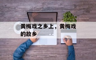 黄梅戏之乡上，黄梅戏的故乡