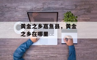 黄金之乡嘉鱼县，黄金之乡在哪里