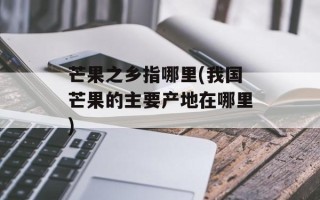 芒果之乡指哪里(我国芒果的主要产地在哪里)