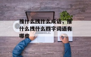 推什么拽什么成语，推什么拽什么四字词语有哪些