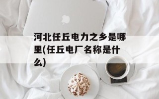 河北任丘电力之乡是哪里(任丘电厂名称是什么)