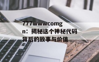 777wwwcomgn：揭秘这个神秘代码背后的故事与价值