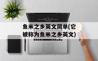 鱼米之乡英文简单(它被称为鱼米之乡英文)