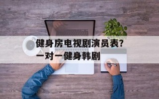 健身房电视剧演员表？一对一健身韩剧