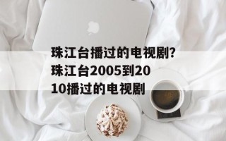 珠江台播过的电视剧？珠江台2005到2010播过的电视剧