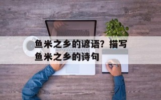 鱼米之乡的谚语？描写鱼米之乡的诗句