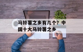 马铃薯之乡有几个？中国十大马铃薯之乡