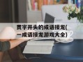 贯字开头的成语接龙(一成语接龙游戏大全)