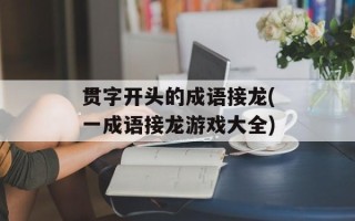 贯字开头的成语接龙(一成语接龙游戏大全)