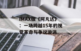 IMAX版《阿凡达》：一场跨越15年的视觉革命与争议漩涡