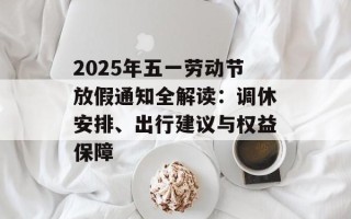 2025年五一劳动节放假通知全解读：调休安排、出行建议与权益保障