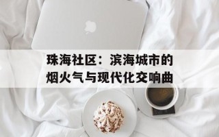 珠海社区：滨海城市的烟火气与现代化交响曲