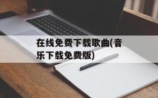在线免费下载歌曲(音乐下载免费版)