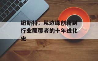 纽斯特：从边缘创新到行业颠覆者的十年进化史