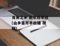 青鱼之乡 新年迎丰收(山乡喜开丰收镰 视频)
