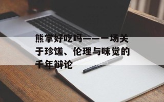 熊掌好吃吗——一场关于珍馐、伦理与味觉的千年辩论