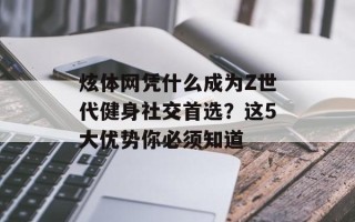 炫体网凭什么成为Z世代健身社交首选？这5大优势你必须知道