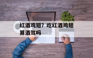 红酒鸡翅？吃红酒鸡翅算酒驾吗