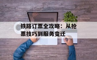 铁路订票全攻略：从抢票技巧到服务变迁