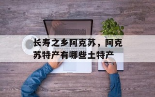 长寿之乡阿克苏，阿克苏特产有哪些土特产
