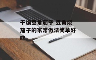 干煸豆角茄子 豆角烧茄子的家常做法简单好吃
