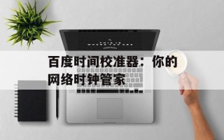 百度时间校准器：你的网络时钟管家