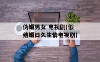 伪婚男女 电视剧(假结婚日久生情电视剧)