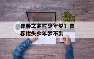 青春之乡村少年梦？青春猪头少年梦不到
