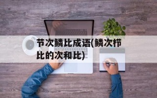 节次鳞比成语(鳞次栉比的次和比)